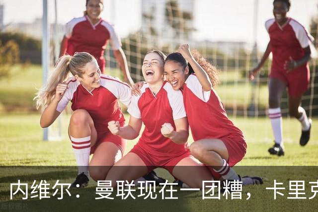 内维尔：曼联现在一团糟，卡里克恐怕还得靠B费救场