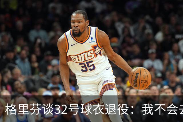 格里芬谈32号球衣退役：我不会去球馆外举牌抗议