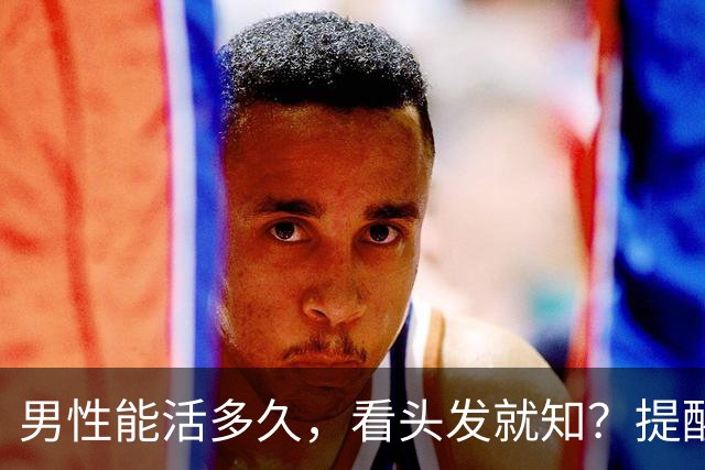 男性能活多久，看头发就知？提醒：若有这3症状，尽早引起重视！