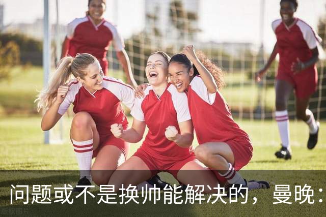 问题或不是换帅能解决的，曼晚：曼联决定暂让卡里克继续执教