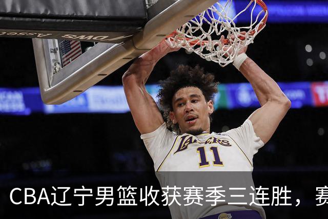 CBA辽宁男篮收获赛季三连胜，赛后传来好消息，收到五大利好